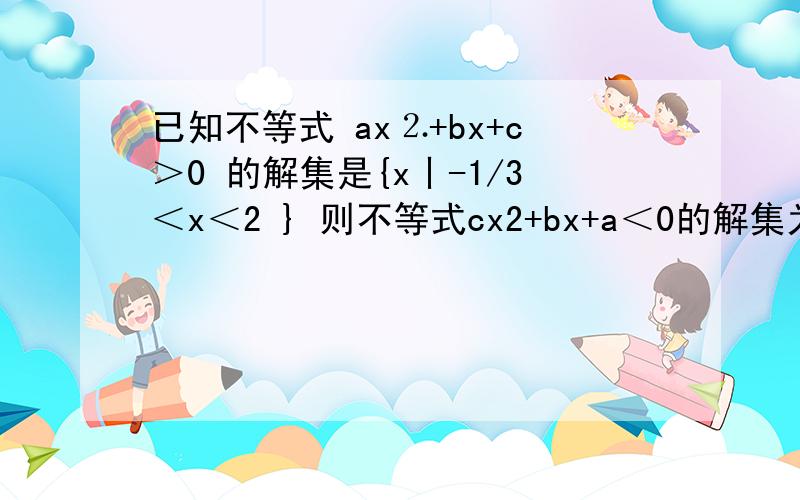 已知不等式 ax⒉+bx+c＞0 的解集是{x丨-1/3＜x＜2 } 则不等式cx2+bx+a＜0的解集为请问x1+x2=?x1*x2=?