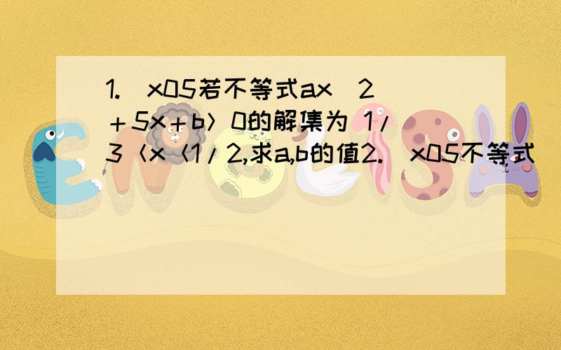 1.\x05若不等式ax^2＋5x＋b＞0的解集为 1/3＜x＜1/2,求a,b的值2.\x05不等式（a－2）x^2－2（a－2）x－4＜0的解为全体实数,求实数a的范围3.\x05若不等式mx^2＋（m＋1）x＋1＞0的解为全体实数,求m的取值