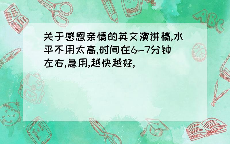 关于感恩亲情的英文演讲稿,水平不用太高,时间在6-7分钟左右,急用,越快越好,