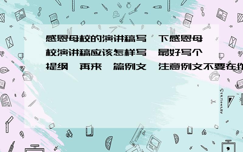 感恩母校的演讲稿写一下感恩母校演讲稿应该怎样写,最好写个提纲,再来一篇例文,注意例文不要在作文网摘抄.今晚7点半我会关闭.答得好加分,最高100分.