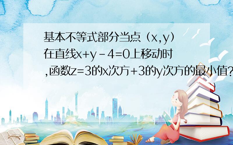 基本不等式部分当点（x,y）在直线x+y-4=0上移动时,函数z=3的x次方+3的y次方的最小值?A 10 B 6C 4D 18