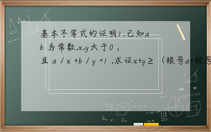 基本不等式的证明1.已知a b 为常数,x,y大于0 ,且 a／x +b／y =1 ,求证x+y≥（根号a+根号b）的平方