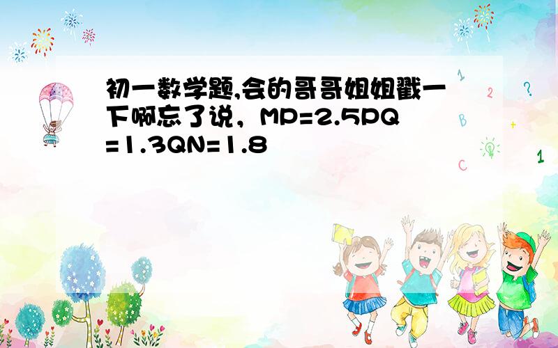 初一数学题,会的哥哥姐姐戳一下啊忘了说，MP=2.5PQ=1.3QN=1.8