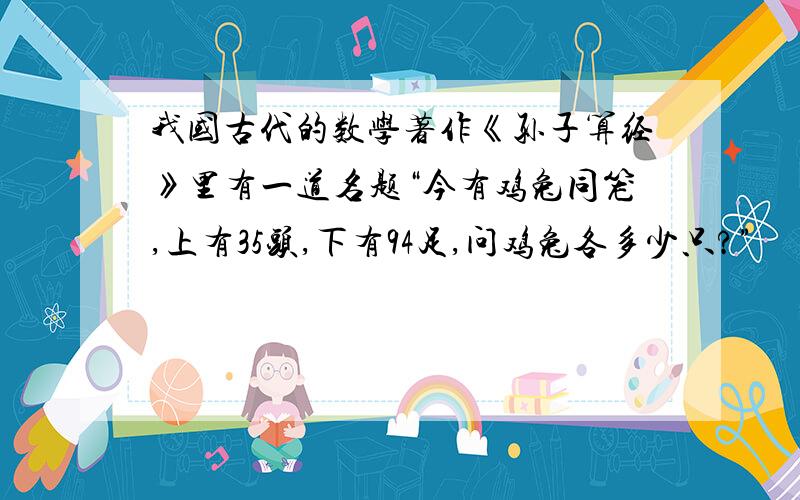 我国古代的数学著作《孙子算经》里有一道名题“今有鸡兔同笼,上有35头,下有94足,问鸡兔各多少只?”