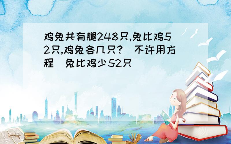 鸡兔共有腿248只,兔比鸡52只,鸡兔各几只?（不许用方程）兔比鸡少52只