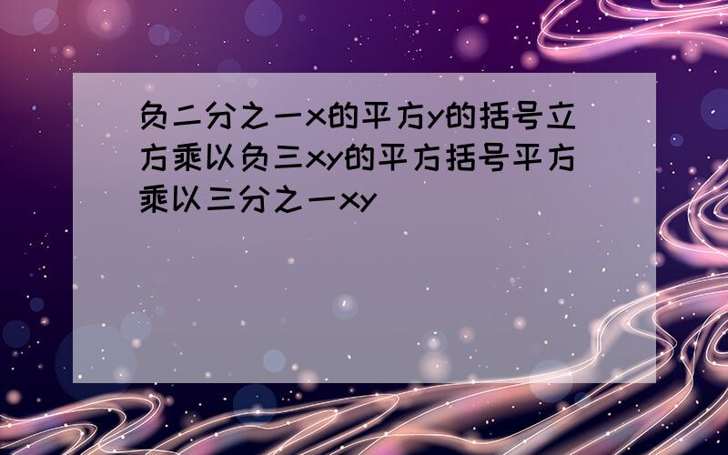 负二分之一x的平方y的括号立方乘以负三xy的平方括号平方乘以三分之一xy