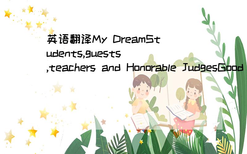 英语翻译My DreamStudents,guests ,teachers and Honorable JudgesGood morning my great pleasure to share my dream with you today.my dream is to become a teacher.As the whole world has its boundaries,limits and freedom coexist in our life.I don’t e