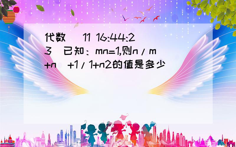 代数 (11 16:44:23)已知：mn=1,则n/m+n  +1/1+n2的值是多少