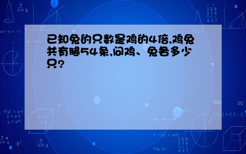 已知兔的只数是鸡的4倍,鸡兔共有腿54条,问鸡、兔各多少只?