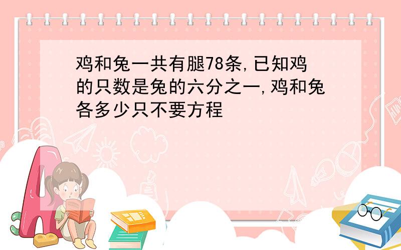 鸡和兔一共有腿78条,已知鸡的只数是兔的六分之一,鸡和兔各多少只不要方程