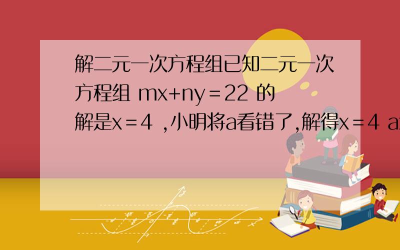 解二元一次方程组已知二元一次方程组 mx+ny＝22 的解是x＝4 ,小明将a看错了,解得x＝4 ax+5y＝15 y＝-1 y＝1 求a,m,n的值