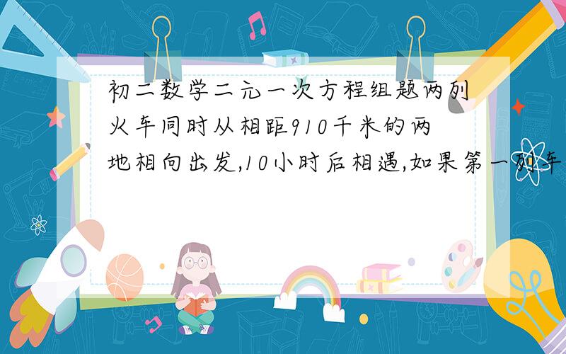 初二数学二元一次方程组题两列火车同时从相距910千米的两地相向出发,10小时后相遇,如果第一列车比第二列车早出发4小时20分,那么在第二列火车出发8小时后相遇,求两列火车的速度．