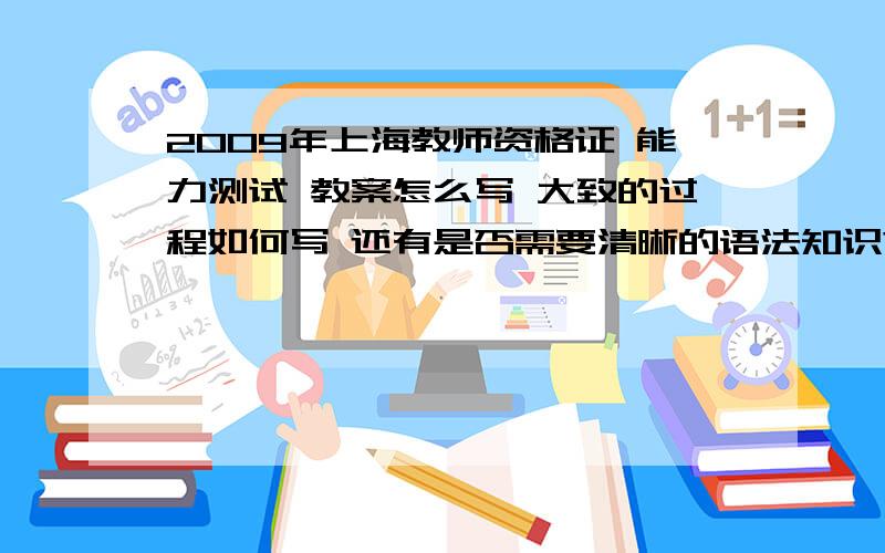 2009年上海教师资格证 能力测试 教案怎么写 大致的过程如何写 还有是否需要清晰的语法知识?