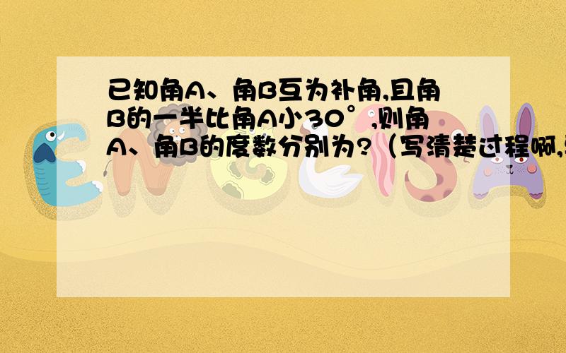 已知角A、角B互为补角,且角B的一半比角A小30°,则角A、角B的度数分别为?（写清楚过程啊,要有应为所以,满意的追+50