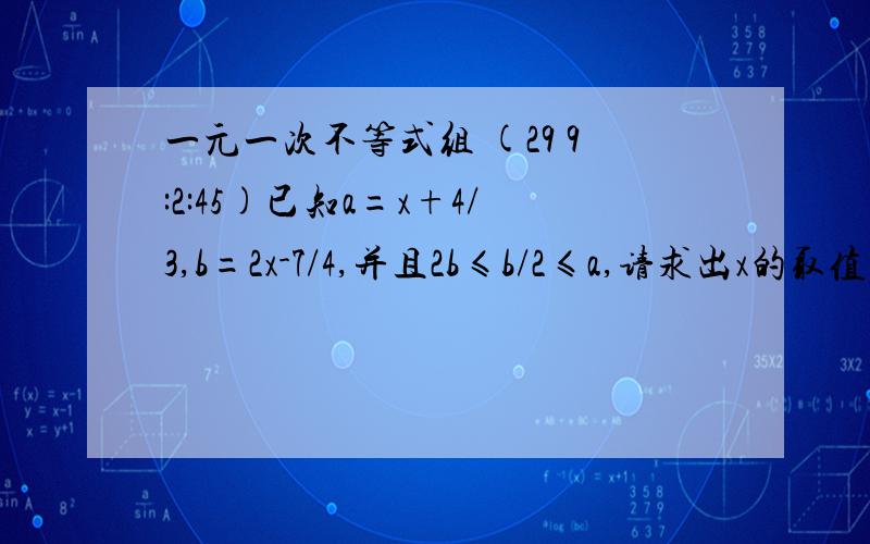 一元一次不等式组 (29 9:2:45)已知a=x+4/3,b=2x-7/4,并且2b≤b/2≤a,请求出x的取值范围