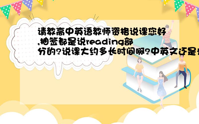 请教高中英语教师资格说课您好,抽签都是说reading部分的?说课大约多长时间啊?中英文还是光英文的?泰安还没考,请您多多指教,那只准备reading部分就可以吗？那说课大约多长时间啊？