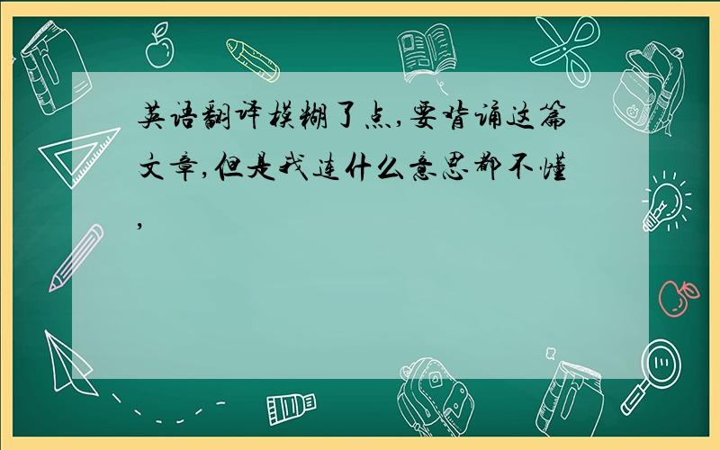 英语翻译模糊了点,要背诵这篇文章,但是我连什么意思都不懂,