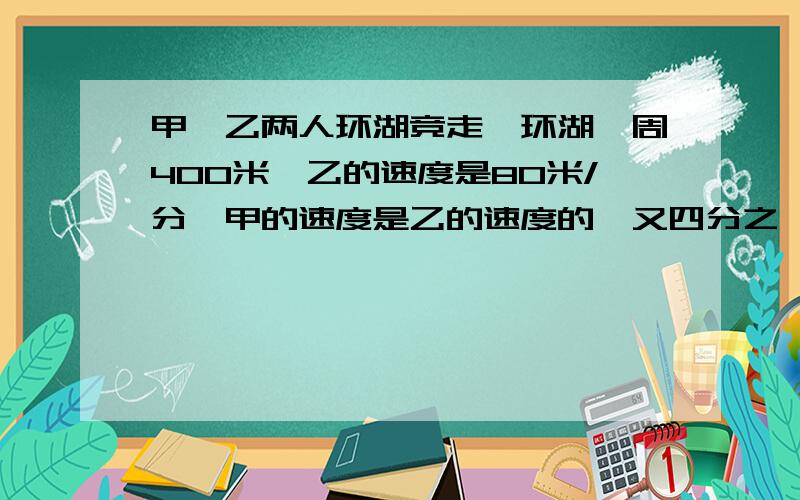 甲,乙两人环湖竞走,环湖一周400米,乙的速度是80米/分,甲的速度是乙的速度的一又四分之一倍,且甲在乙前100米处,多少分钟后,两人第一次相遇?设经过x分钟两人第一次相遇,所列方程为（ ）A 80x