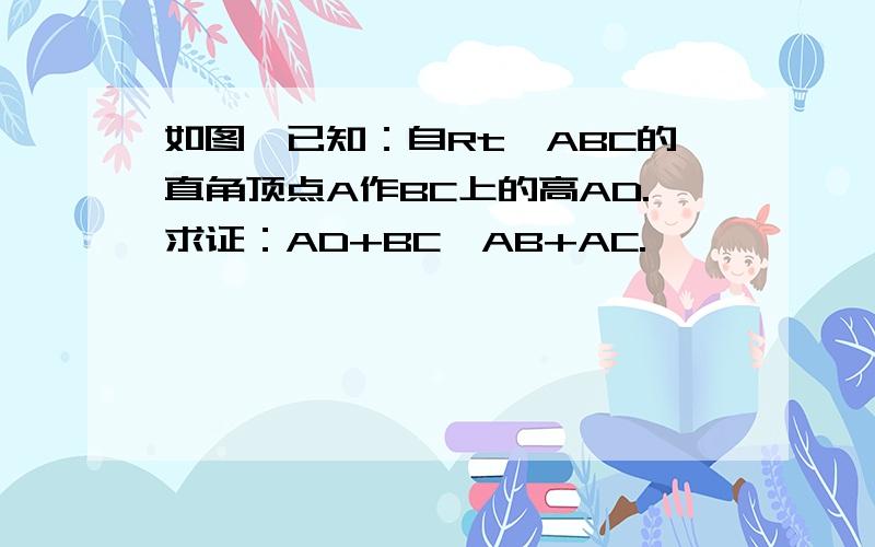 如图,已知：自Rt△ABC的直角顶点A作BC上的高AD.求证：AD+BC＞AB+AC.