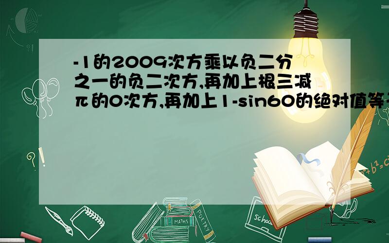 -1的2009次方乘以负二分之一的负二次方,再加上根三减π的0次方,再加上1-sin60的绝对值等于多少?（根三减π）的0次方