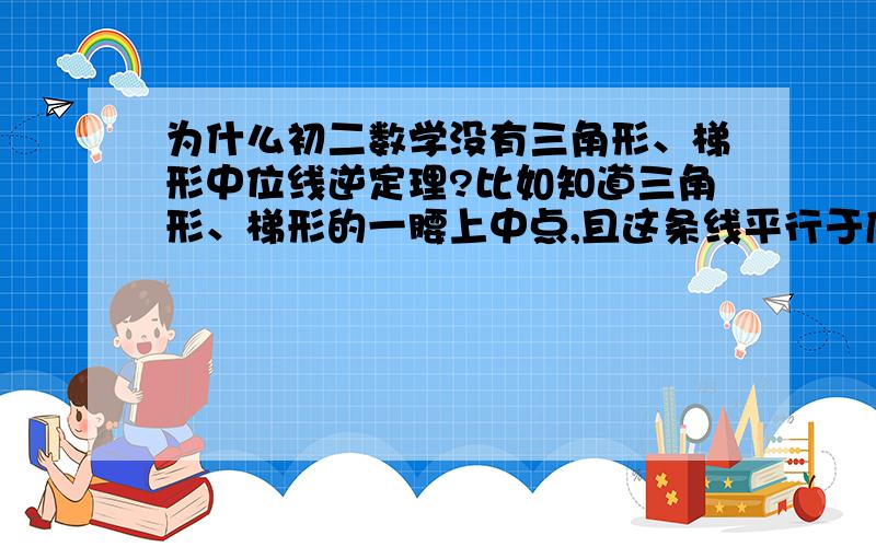 为什么初二数学没有三角形、梯形中位线逆定理?比如知道三角形、梯形的一腰上中点,且这条线平行于底边.为什么就不能说这条线于另一腰的交点是这条腰的中点呢?要是不能,怎么说明?