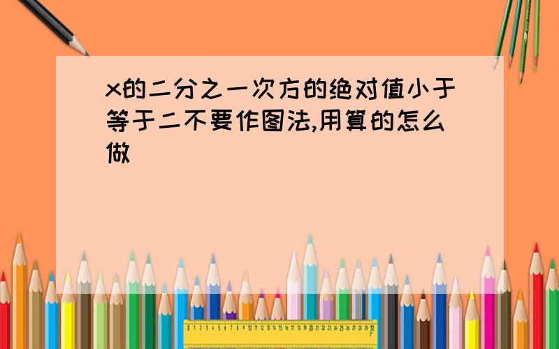 x的二分之一次方的绝对值小于等于二不要作图法,用算的怎么做