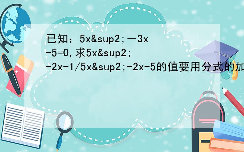 已知：5x²－3x-5=0,求5x²-2x-1/5x²-2x-5的值要用分式的加减