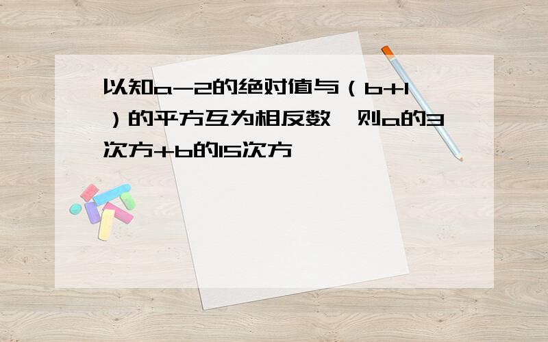 以知a-2的绝对值与（b+1）的平方互为相反数,则a的3次方+b的15次方