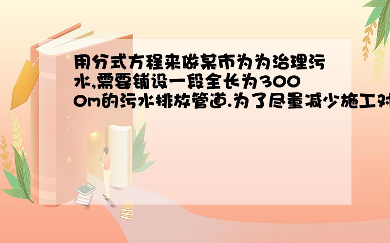 用分式方程来做某市为为治理污水,需要铺设一段全长为3000m的污水排放管道.为了尽量减少施工对城市交通所照成的影响,实际施工时每天的功效比原计划增加25%,结果提前30天完成这一任务.实