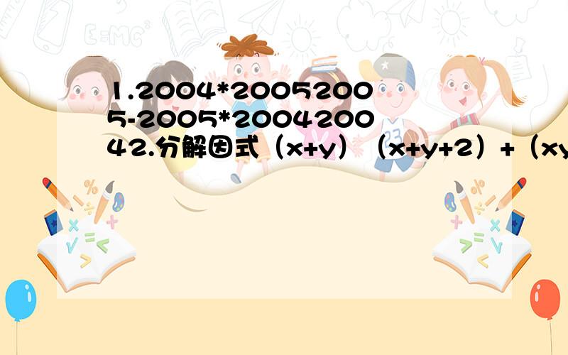 1.2004*20052005-2005*200420042.分解因式（x+y）（x+y+2）+（xy+1）（xy-1）请务必有较为完整的步骤