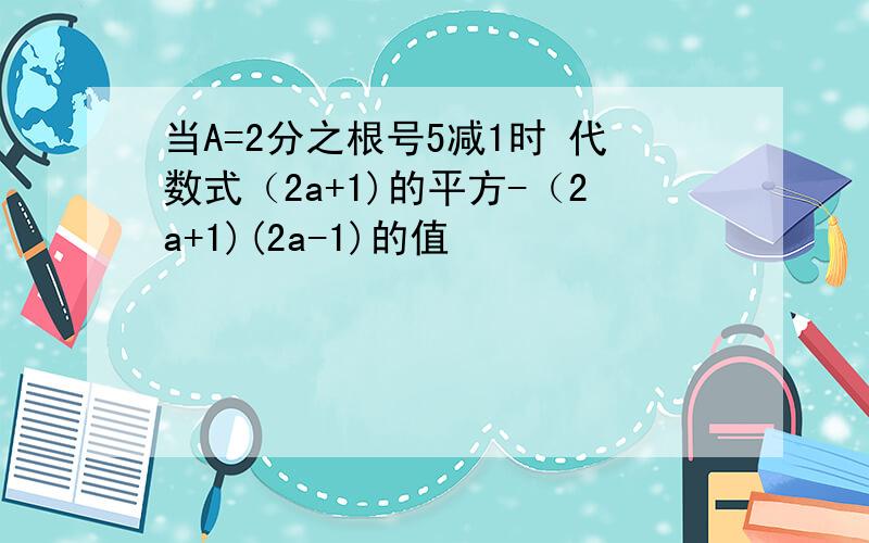 当A=2分之根号5减1时 代数式（2a+1)的平方-（2a+1)(2a-1)的值