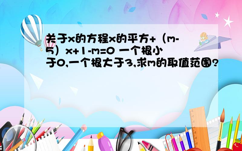 关于x的方程x的平方+（m-5）x+1-m=0 一个根小于0,一个根大于3,求m的取值范围?