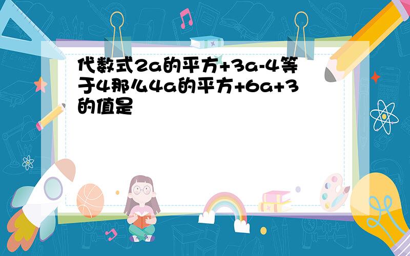 代数式2a的平方+3a-4等于4那么4a的平方+6a+3的值是