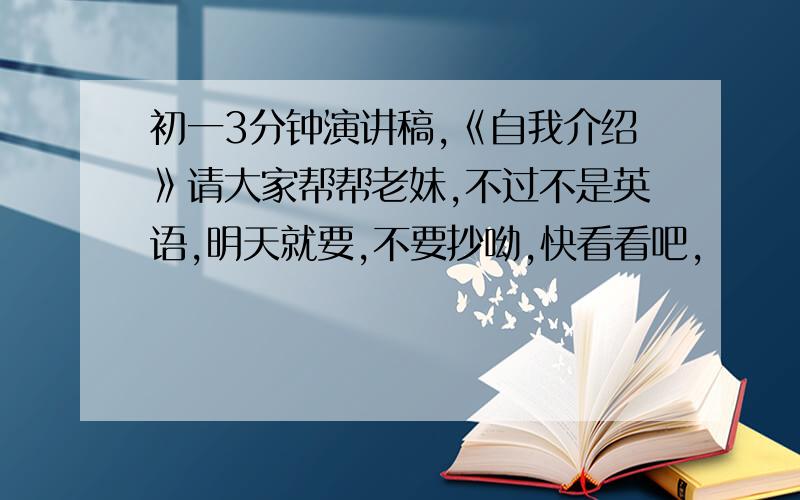 初一3分钟演讲稿,《自我介绍》请大家帮帮老妹,不过不是英语,明天就要,不要抄呦,快看看吧,