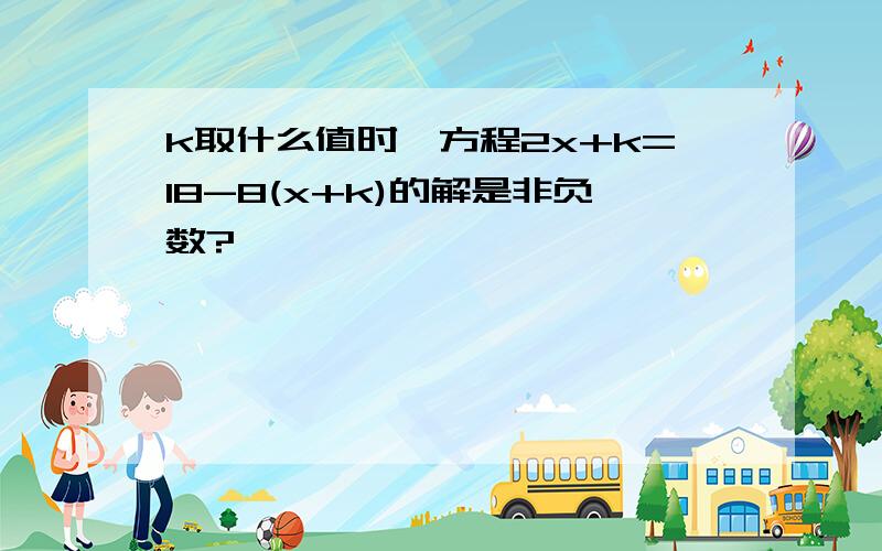 k取什么值时,方程2x+k=18-8(x+k)的解是非负数?