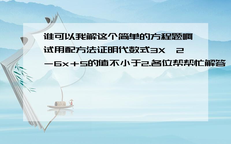 谁可以我解这个简单的方程题啊试用配方法证明代数式3X∧2－6x＋5的值不小于2.各位帮帮忙解答一下,谢了哦