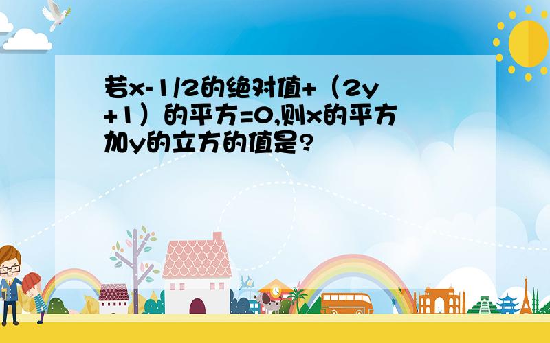 若x-1/2的绝对值+（2y+1）的平方=0,则x的平方加y的立方的值是?