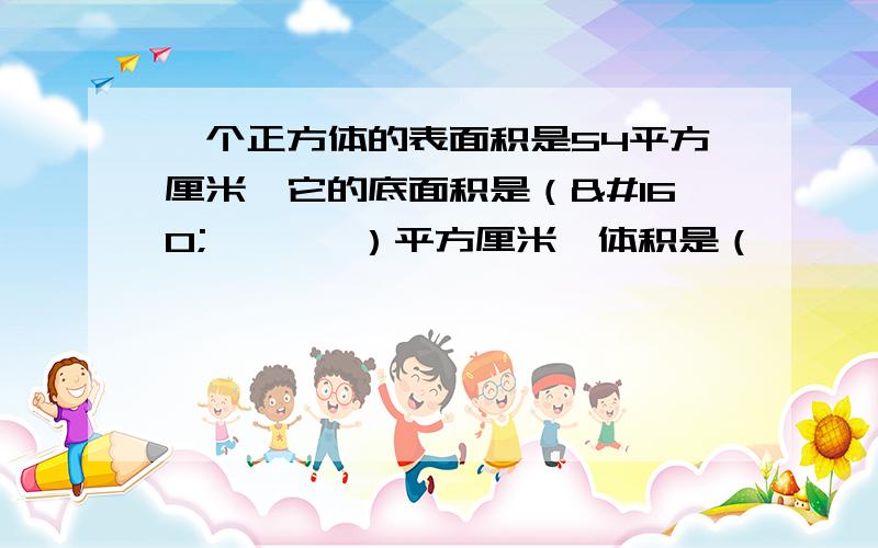 一个正方体的表面积是54平方厘米,它的底面积是（        ）平方厘米,体积是（        ）立方厘米.