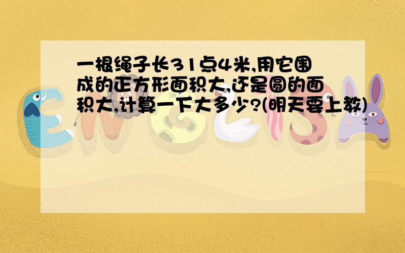 一根绳子长31点4米,用它围成的正方形面积大,还是圆的面积大,计算一下大多少?(明天要上教)