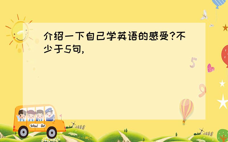 介绍一下自己学英语的感受?不少于5句,