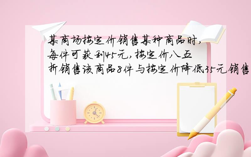 某商场按定价销售某种商品时,每件可获利45元,按定价八五折销售该商品8件与按定价降低35元销售该商品12件所获利润相等,该商品的进价、定价分别是多少?