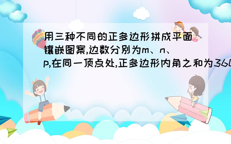 用三种不同的正多边形拼成平面镶嵌图案,边数分别为m、n、p,在同一顶点处,正多边形内角之和为360°,且每一顶点处,一种多边形只有一个则m、n、p应满足什么条件?