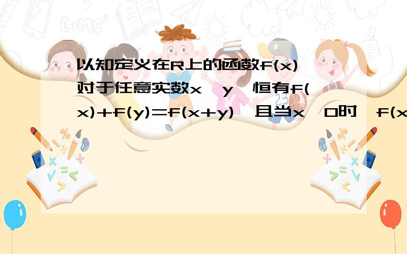 以知定义在R上的函数f(x)对于任意实数x,y,恒有f(x)+f(y)=f(x+y),且当x>0时,f(x)