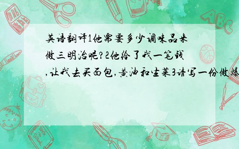 英语翻译1他需要多少调味品来做三明治呢?2他给了我一笔钱,让我去买面包,黄油和生菜3请写一份做爆米花的菜谱4煮碗面条后再将它和酱,大蒜搅拌5请在火鸡片里加点盐6把黄油放在最后一块面