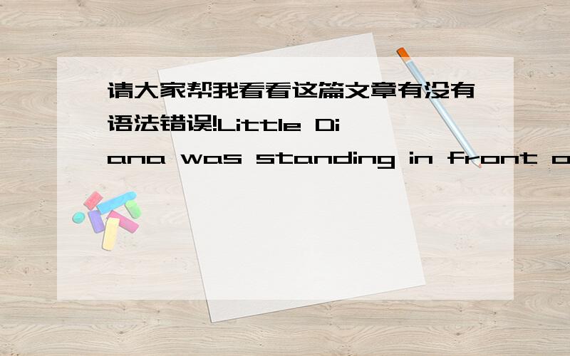 请大家帮我看看这篇文章有没有语法错误!Little Diana was standing in front of her mirror with her eyes closed.