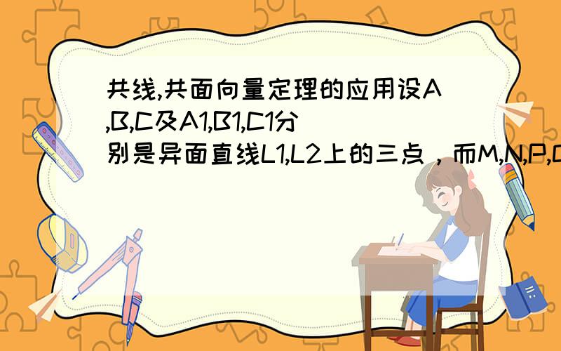 共线,共面向量定理的应用设A,B,C及A1,B1,C1分别是异面直线L1,L2上的三点，而M,N,P,Q分别是线段AA1,BA1,BB1,CC1的中点，求证：M,N,P,Q四点共面