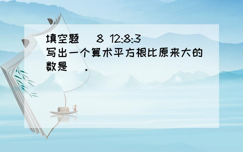 填空题 (8 12:8:3)写出一个算术平方根比原来大的数是 ＿.