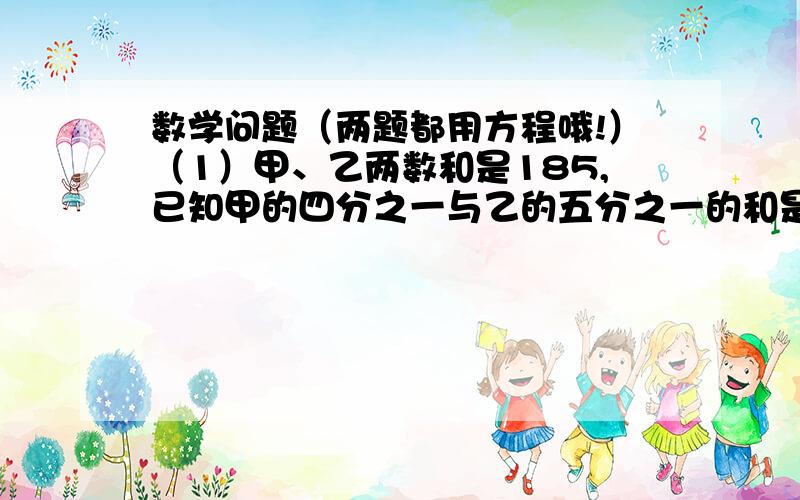 数学问题（两题都用方程哦!）（1）甲、乙两数和是185,已知甲的四分之一与乙的五分之一的和是42,求甲乙两数各是多少?（2）五六年级共有学生336人,抽调五年级人数的七分之五和六年级人数