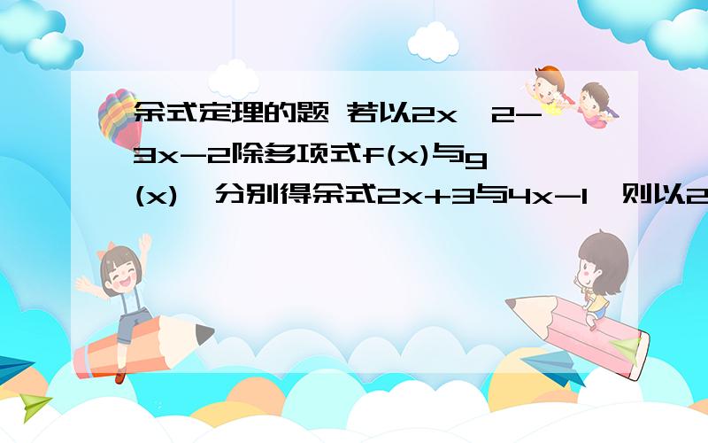 余式定理的题 若以2x^2-3x-2除多项式f(x)与g(x),分别得余式2x+3与4x-1,则以2x+1除f(x)-g(x)的余式为?