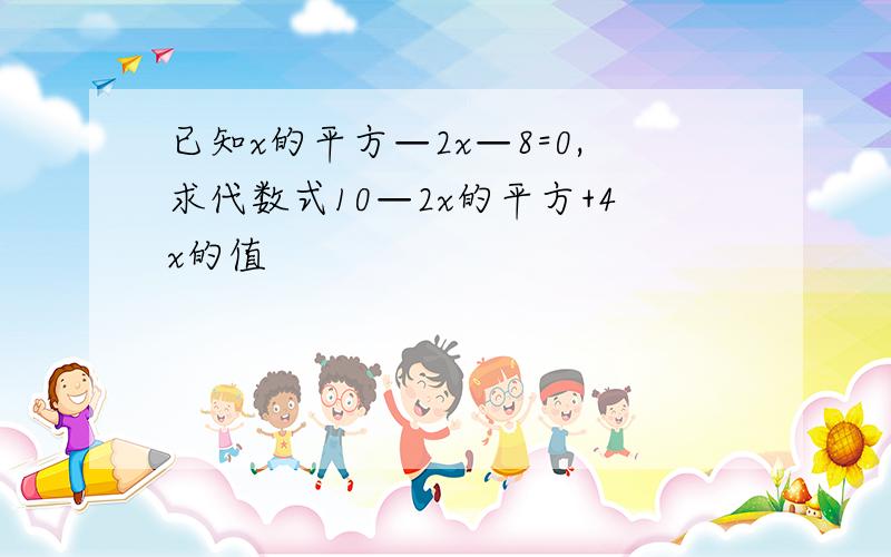 已知x的平方—2x—8=0,求代数式10—2x的平方+4x的值